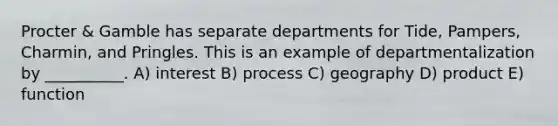 Procter & Gamble has separate departments for Tide, Pampers, Charmin, and Pringles. This is an example of departmentalization by __________. A) interest B) process C) geography D) product E) function