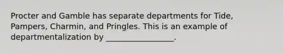 Procter and Gamble has separate departments for Tide, Pampers, Charmin, and Pringles. This is an example of departmentalization by _________________.