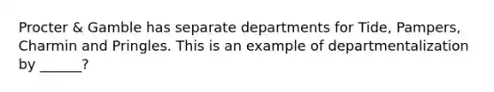 Procter & Gamble has separate departments for Tide, Pampers, Charmin and Pringles. This is an example of departmentalization by ______?