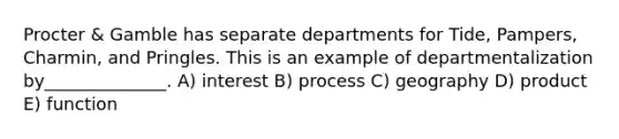 Procter & Gamble has separate departments for Tide, Pampers, Charmin, and Pringles. This is an example of departmentalization by______________. A) interest B) process C) geography D) product E) function