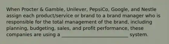 When Procter & Gamble, Unilever, PepsiCo, Google, and Nestle assign each product/service or brand to a brand manager who is responsible for the total management of the brand, including planning, budgeting, sales, and profit performance, these companies are using a ____________________________ system.