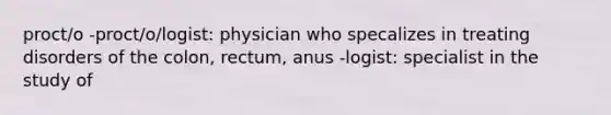 proct/o -proct/o/logist: physician who specalizes in treating disorders of the colon, rectum, anus -logist: specialist in the study of