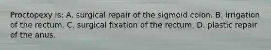 Proctopexy is: A. surgical repair of the sigmoid colon. B. irrigation of the rectum. C. surgical fixation of the rectum. D. plastic repair of the anus.