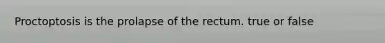 Proctoptosis is the prolapse of the rectum. true or false