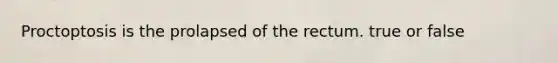 Proctoptosis is the prolapsed of the rectum. true or false