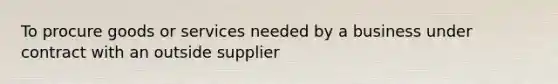 To procure goods or services needed by a business under contract with an outside supplier