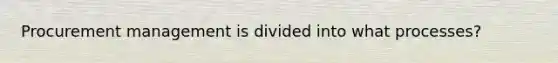Procurement management is divided into what processes?