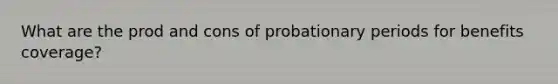 What are the prod and cons of probationary periods for benefits coverage?