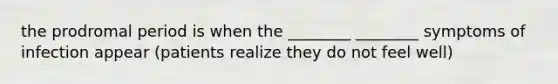 the prodromal period is when the ________ ________ symptoms of infection appear (patients realize they do not feel well)