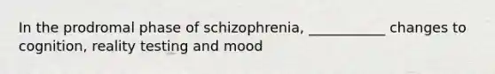 In the prodromal phase of schizophrenia, ___________ changes to cognition, reality testing and mood