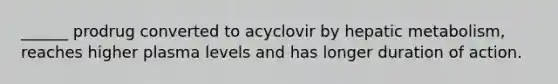 ______ prodrug converted to acyclovir by hepatic metabolism, reaches higher plasma levels and has longer duration of action.