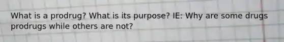 What is a prodrug? What is its purpose? IE: Why are some drugs prodrugs while others are not?