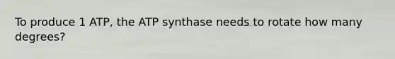 To produce 1 ATP, the ATP synthase needs to rotate how many degrees?