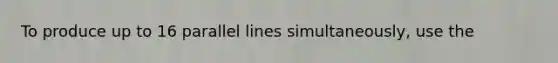 To produce up to 16 <a href='https://www.questionai.com/knowledge/kmhV0cfzq2-parallel-lines' class='anchor-knowledge'>parallel lines</a> simultaneously, use the