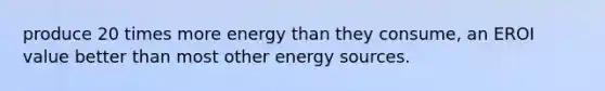 produce 20 times more energy than they consume, an EROI value better than most other energy sources.