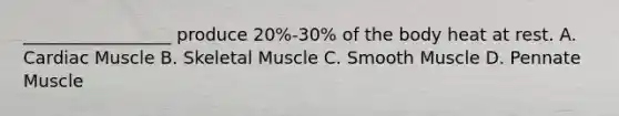 _________________ produce 20%-30% of the body heat at rest. A. Cardiac Muscle B. Skeletal Muscle C. Smooth Muscle D. Pennate Muscle