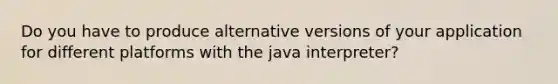 Do you have to produce alternative versions of your application for different platforms with the java interpreter?