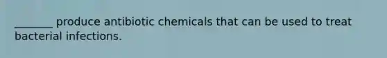 _______ produce antibiotic chemicals that can be used to treat bacterial infections.