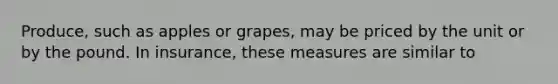 Produce, such as apples or grapes, may be priced by the unit or by the pound. In insurance, these measures are similar to