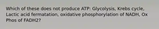 Which of these does not produce ATP: Glycolysis, Krebs cycle, Lactic acid fermatation, oxidative phosphorylation of NADH, Ox Phos of FADH2?