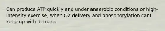 Can produce ATP quickly and under anaerobic conditions or high-intensity exercise, when O2 delivery and phosphorylation cant keep up with demand