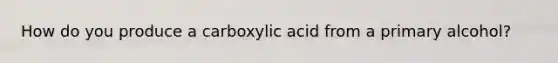 How do you produce a carboxylic acid from a primary alcohol?