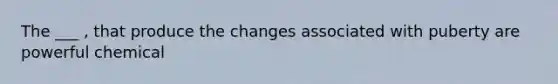 The ___ , that produce the changes associated with puberty are powerful chemical