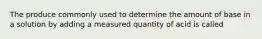 The produce commonly used to determine the amount of base in a solution by adding a measured quantity of acid is called