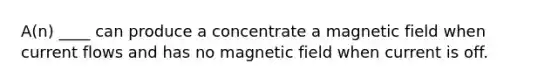 A(n) ____ can produce a concentrate a magnetic field when current flows and has no magnetic field when current is off.