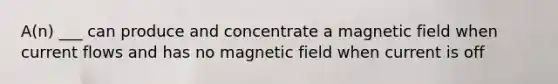 A(n) ___ can produce and concentrate a magnetic field when current flows and has no magnetic field when current is off