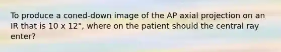 To produce a coned-down image of the AP axial projection on an IR that is 10 x 12", where on the patient should the central ray enter?