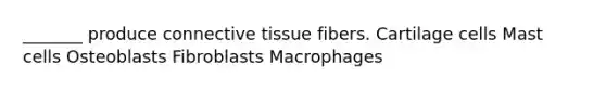 _______ produce connective tissue fibers. Cartilage cells Mast cells Osteoblasts Fibroblasts Macrophages