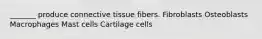 _______ produce connective tissue fibers. Fibroblasts Osteoblasts Macrophages Mast cells Cartilage cells