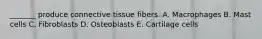 _______ produce connective tissue fibers. A. Macrophages B. Mast cells C. Fibroblasts D. Osteoblasts E. Cartilage cells