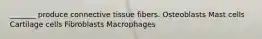 _______ produce connective tissue fibers. Osteoblasts Mast cells Cartilage cells Fibroblasts Macrophages