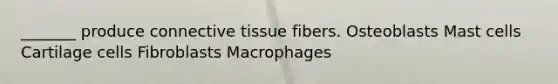 _______ produce connective tissue fibers. Osteoblasts Mast cells Cartilage cells Fibroblasts Macrophages