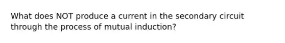 What does NOT produce a current in the secondary circuit through the process of mutual induction?