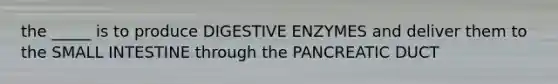 the _____ is to produce <a href='https://www.questionai.com/knowledge/kK14poSlmL-digestive-enzymes' class='anchor-knowledge'>digestive enzymes</a> and deliver them to <a href='https://www.questionai.com/knowledge/kt623fh5xn-the-small-intestine' class='anchor-knowledge'>the small intestine</a> through the PANCREATIC DUCT