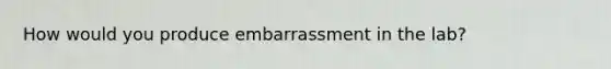 How would you produce embarrassment in the lab?