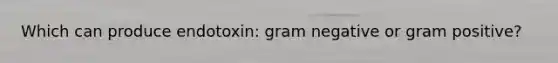 Which can produce endotoxin: gram negative or gram positive?