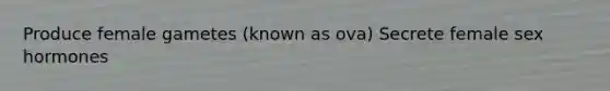Produce female gametes (known as ova) Secrete female sex hormones