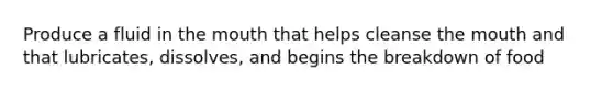Produce a fluid in <a href='https://www.questionai.com/knowledge/krBoWYDU6j-the-mouth' class='anchor-knowledge'>the mouth</a> that helps cleanse the mouth and that lubricates, dissolves, and begins the breakdown of food