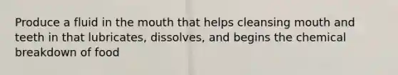 Produce a fluid in the mouth that helps cleansing mouth and teeth in that lubricates, dissolves, and begins the chemical breakdown of food