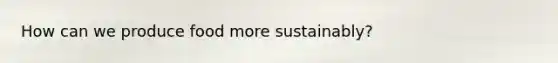 How can we produce food more sustainably?