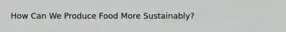 How Can We Produce Food More Sustainably?