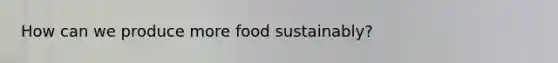 How can we produce more food sustainably?