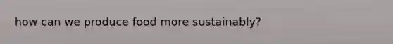 how can we produce food more sustainably?