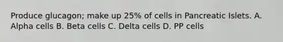 Produce glucagon; make up 25% of cells in Pancreatic Islets. A. Alpha cells B. Beta cells C. Delta cells D. PP cells