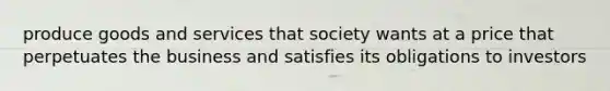 produce goods and services that society wants at a price that perpetuates the business and satisfies its obligations to investors