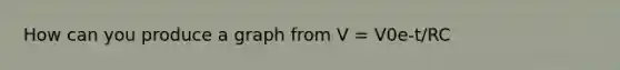 How can you produce a graph from V = V0e-t/RC